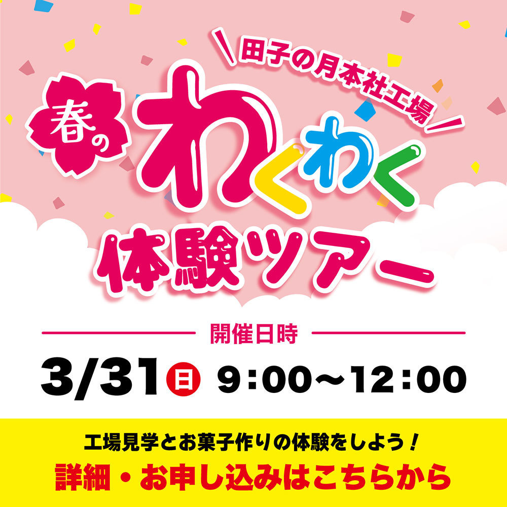 田子の月本社工場春のわくわく体験ツアー開催日時3/31日9:00~12:00工場見学とお菓子作りの体験をしよう！詳細・お申し込みはこちらから