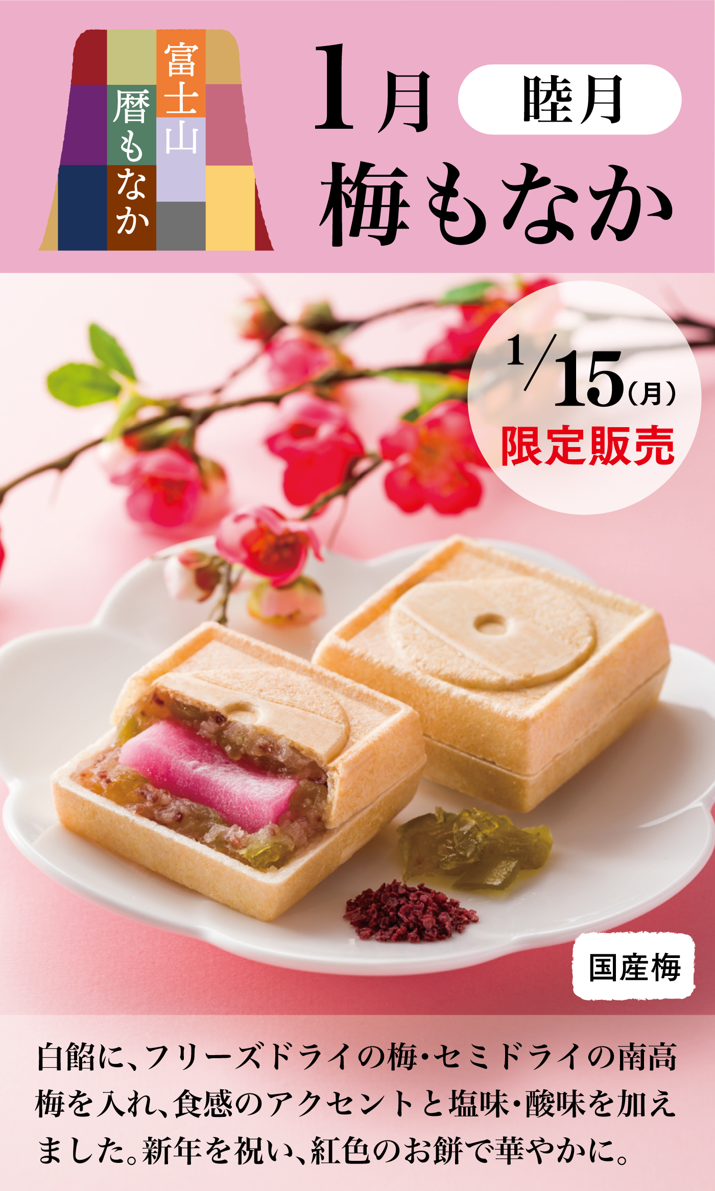 富士山暦もなか1月睦月梅もなか1/15(月)限定販売国産梅白餡に、フリーズドライの梅・セミドライの南高梅を入れ、食感のアクセントと塩味・酸味を加えました。新年を祝い、紅色のお餅で華やかに。