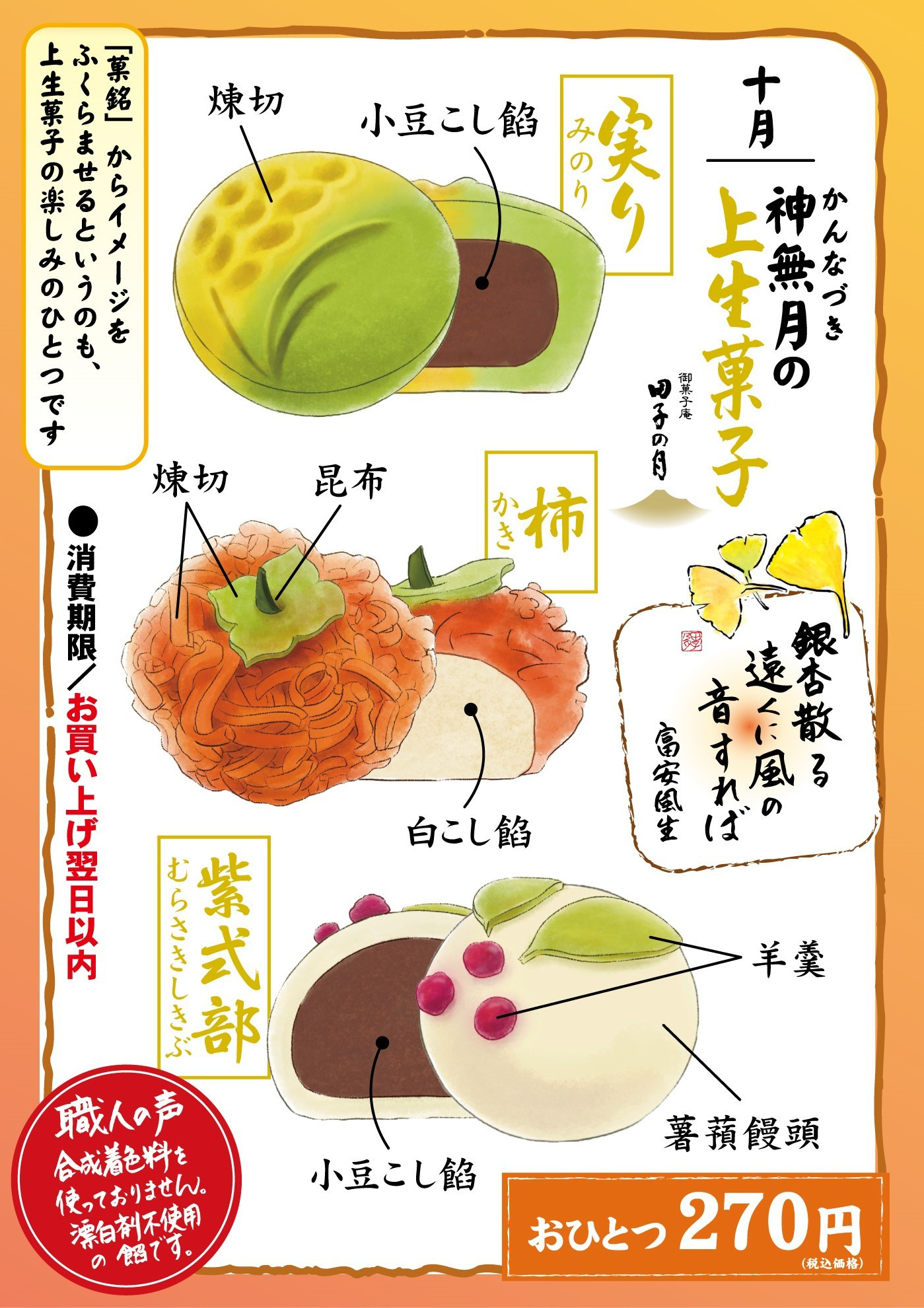 十月神無月かんなづきの上生菓子御菓子庵田子の月銀杏散る遠くに風の音すれば富安風生実りみのり煉切小豆こし餡柿かき煉切昆布白こし餡紫式部むらさきしきぶ小豆こし餡羊羹薯蕷饅頭おひとつ270円(税込価格)「菓銘」からイメージをふくらませるというのも、上生菓子の楽しみのひとつです●消費期限/お買い上げ翌日以内職人の声合成着色料を使っておりません。漂白剤不使用の餡です。
