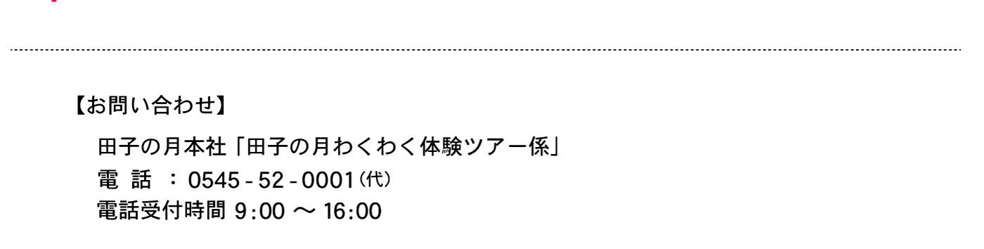 【お問い合わせ】田子の月本社「田子の月わくわく体験ツアー係」電話：0545-52-0001(代)電話受付時間9:00～16:00