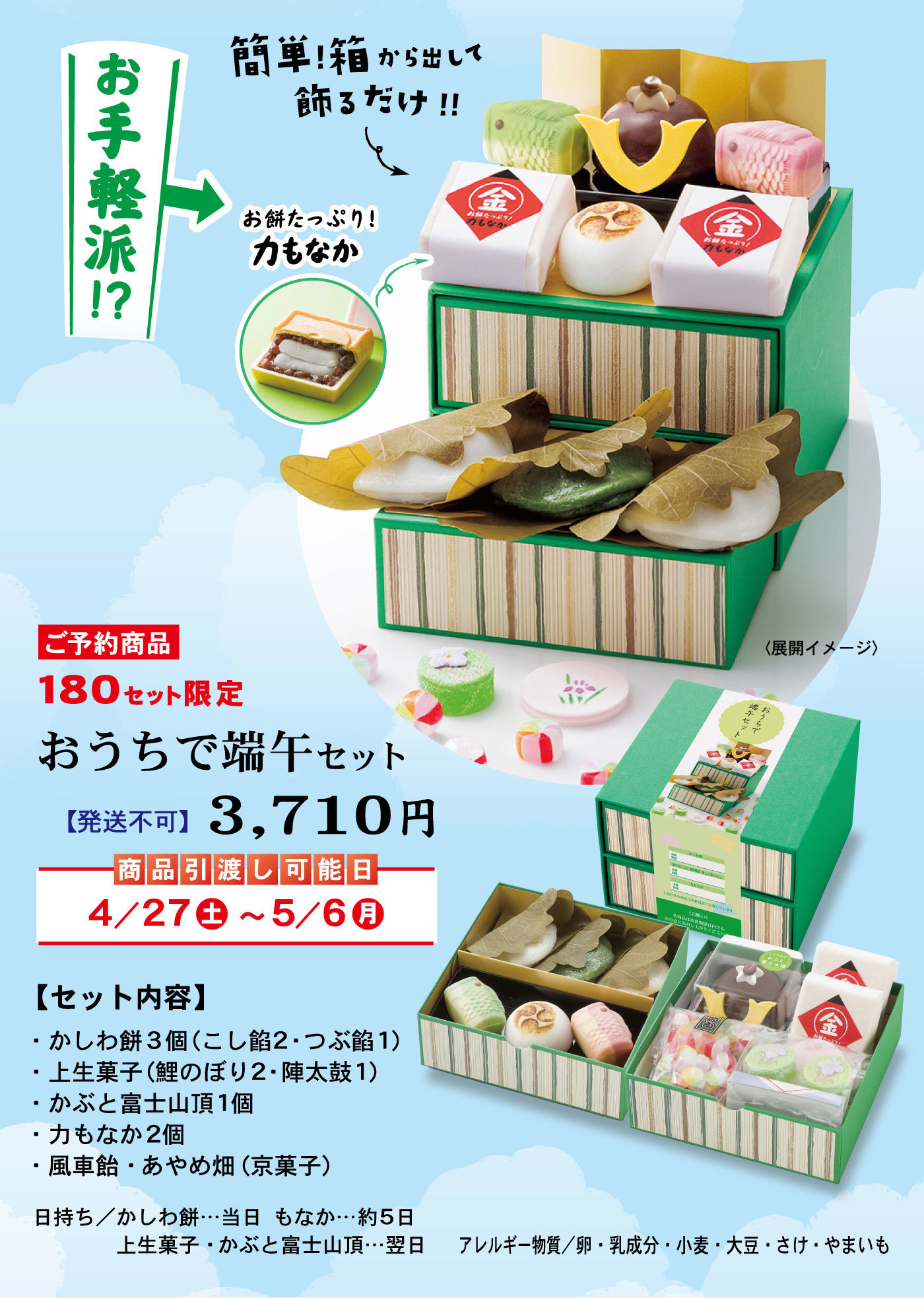 お手軽派⁉簡単！箱から出して飾るだけ‼お餅たっぷり！力もなか＜展開イメージ＞ご予約商品180セット限定おうちで端午セット【発送不可】3,710円商品引き渡し可能日4/27土5/6月【セット内容】・かしわ餅3個（こし餡2・つぶ餡1）・上生菓子（鯉のぼり2・陣太鼓1）・かぶと富士山頂1個・力もなか2個・風車飴・あやめ畑(京菓子)日持ち/かしわ餅…当日もなか…約5日上生菓子・かぶと富士山頂…翌日アレルギー物質/卵・乳成分・小麦・大豆・さけ・やまいも