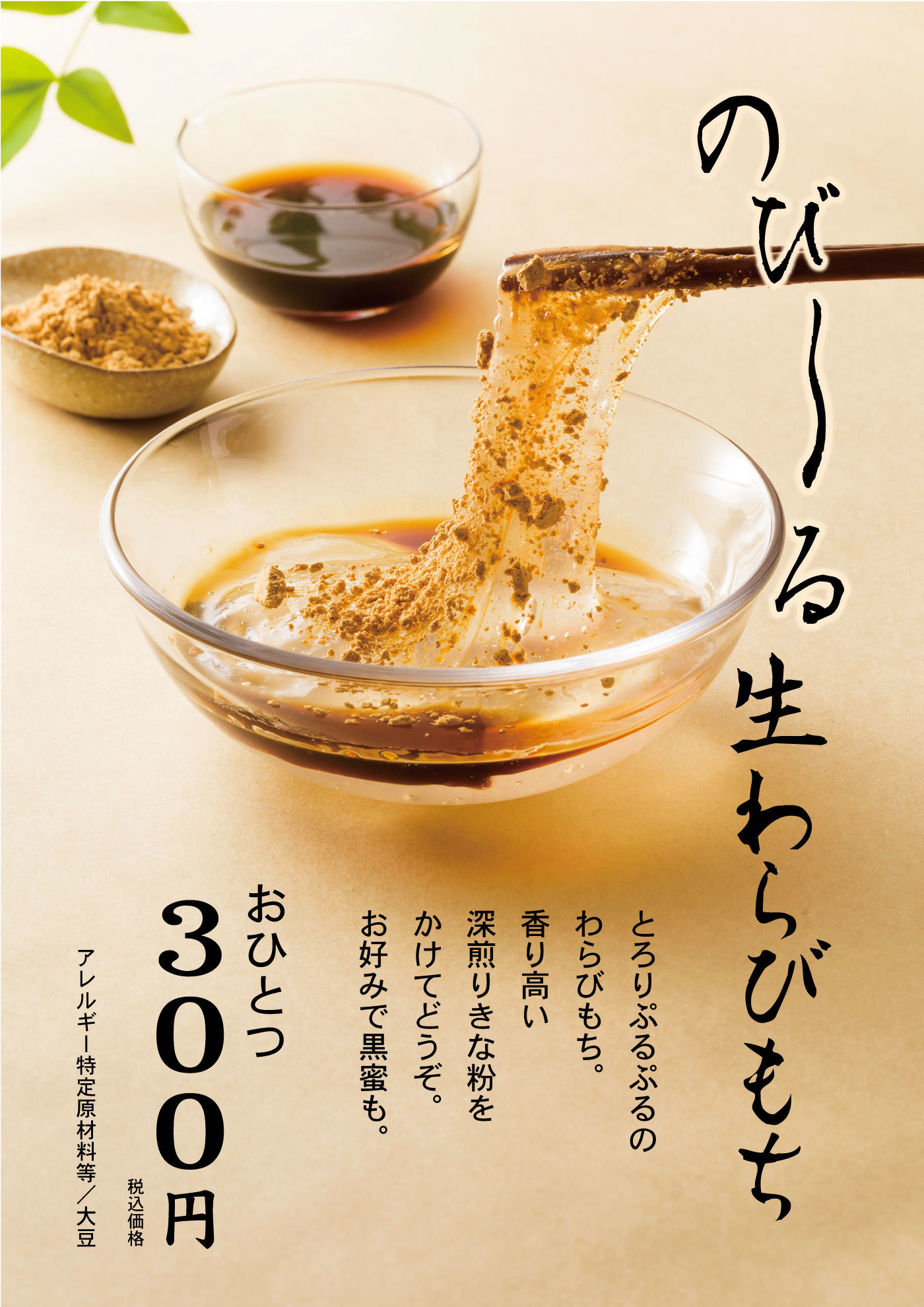 のび～る生わらびもちとろりぷるぷるのわらびもち。香り高い深煎りきな粉をかけてどうぞ。お好みで黒蜜も。おひとつ300円税込価格アレルギー特定原材料等/大豆