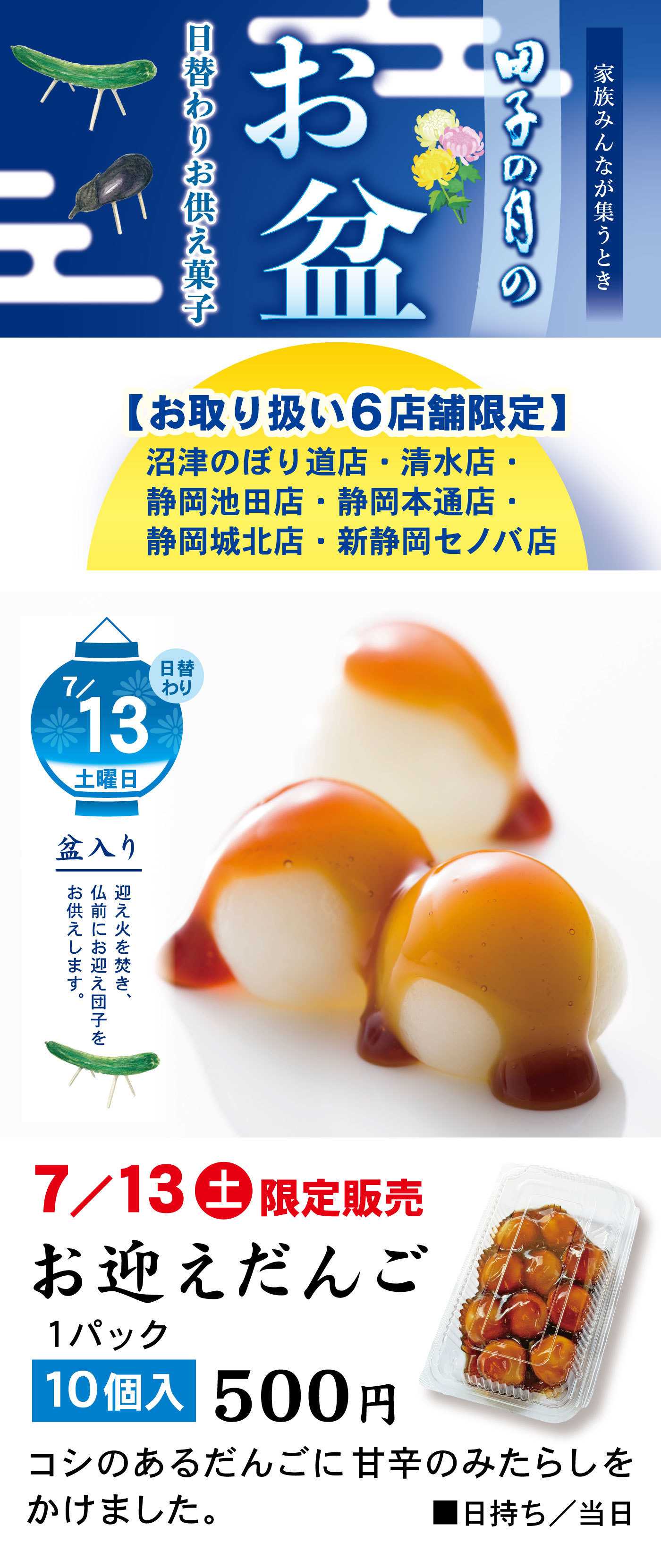 家族みんなが集うとき田子の月のお盆日替わりお供え菓子【お取り扱い6店舗限定】沼津のぼり道店・清水店・静岡池田店・静岡本通店・静岡城北店・新静岡セノバ店7/13日替わり土曜日盆入り迎え火を焚き、仏前にお迎え団子をお供えします。7/13土限定販売お迎えだんご1パック10個入500円コシのあるだんごに甘辛のみたらしをかけました。■日持ち/当日