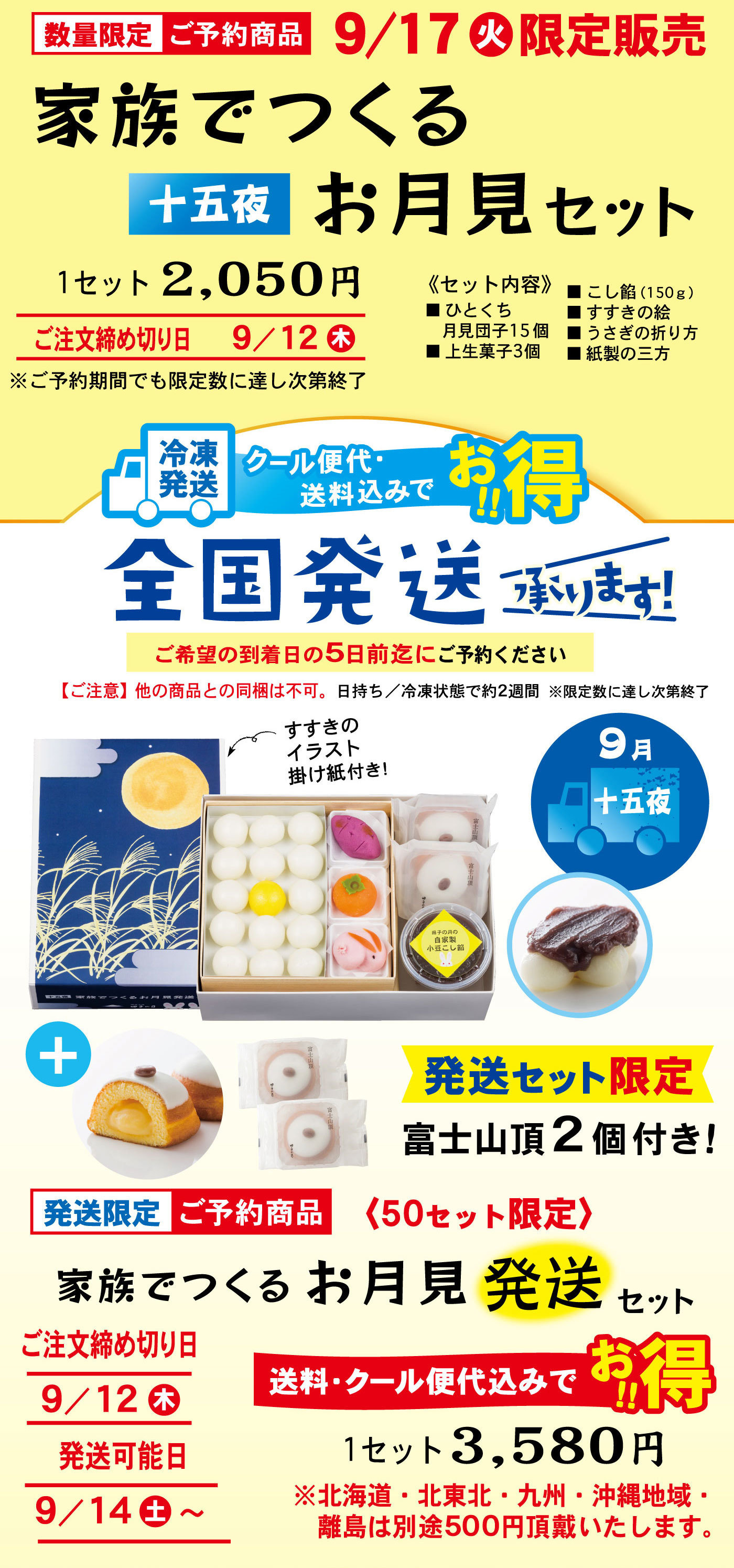数量限定ご予約商品9/17火限定販売家族でつくる十五夜お月見セット1セット2,050円ご注文締め切り日9/12木※ご予約期間でも限定数に達し次第終了《セット内容》■ひとくち月見団子15個■上生菓子3個■こし餡（150g）■すすきの絵■うさぎの折り方■紙製の三方冷凍発送クール便代・送料込みでお得‼全国発送承ります！ご希望の到着日5日前までにご予約ください【ご注意】他の商品と同梱は不可。日持ち/冷凍状態で約2週間※限定数に達し次第終了すすきのイラスト掛け紙付き9月十五夜発送セット限定富士山頂2個付き！発送限定ご予約商品〈50セット限定〉家族でつくるお月見発送セットご注文締め切り日9/12木発送可能日9/14土～送料・クール便代込みでお得‼※北海道・北東北・九州・沖縄地域・離島は別途500円頂戴いたします。