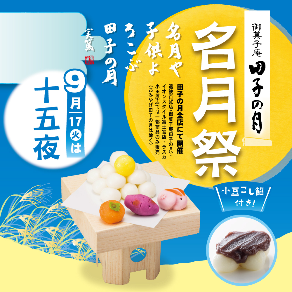 御菓子庵田子の月名月祭名月や子供よろこぶ田子の月実篤田子の月全店にて開催遠鉄百貨店＜御菓子庵田子の月＞イオンスタイル富士宮店・ラスカ小田原店では一部商品のみ販売（おみやげ田子の月は除く）9月17日火は十五夜小豆こし餡付き