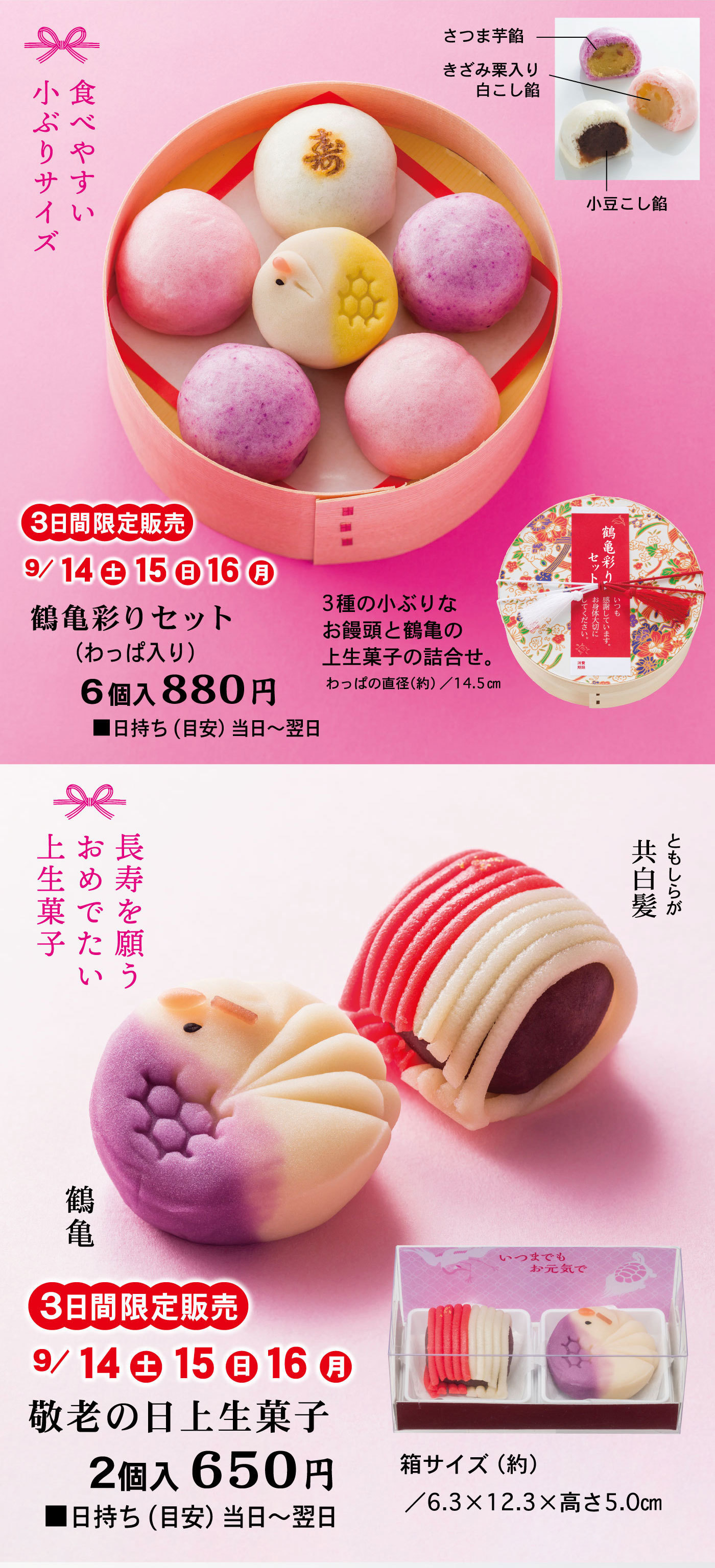 食べやすい小ぶりサイズさつま芋餡きざみ栗入り白こし餡小豆こし餡3日間限定販売9/14土15日16月鶴亀彩りセット(わっぱ入り)6個入880円3種の小ぶりなお饅頭と鶴亀の上生菓子の詰合せ。わっぱの直径(約)/14.5cm■日持ち(目安)当日～翌日長寿を願うおめでたい上生菓子共白髪ともしらが鶴亀3日間限定販売9/14土15日16月敬老の日上生菓子2個入650円■日持ち(目安)当日～翌日箱サイズ(約)/6.3×12.3×高さ5.0cm