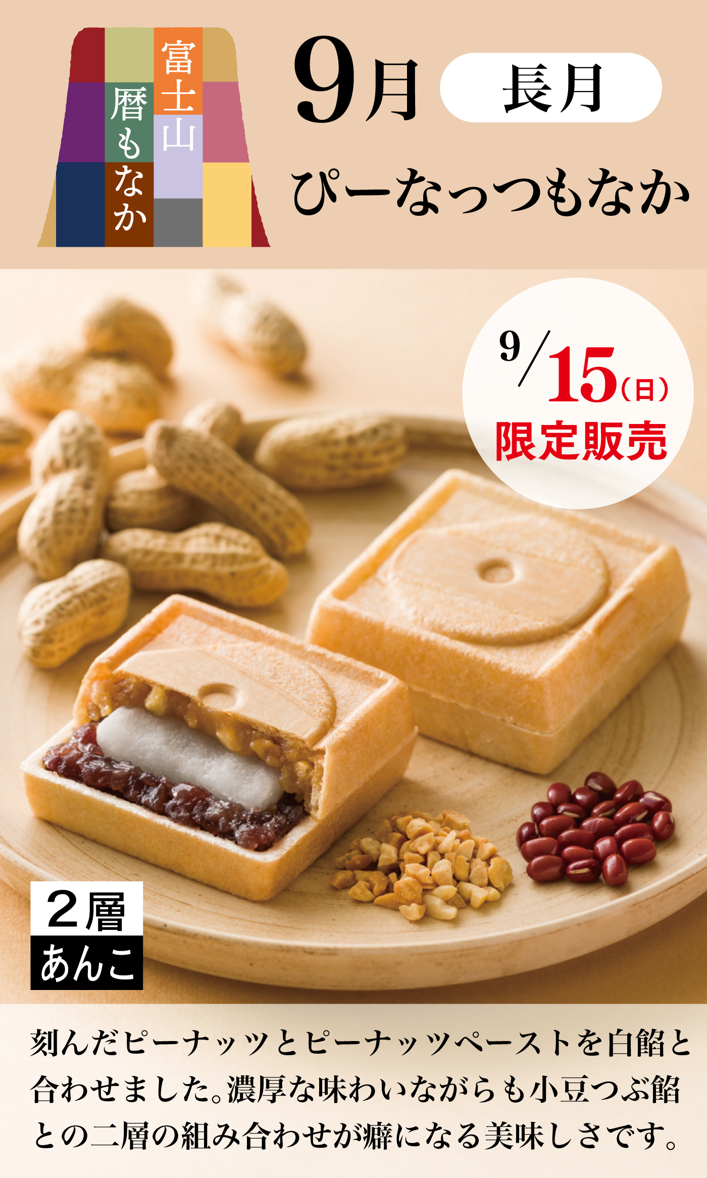 富士山暦もなか9月長月ぴーなっつもなか9/15（日）限定販売2層あんこ刻んだピーナッツとピーナッツペーストを白餡と合わせました。濃厚な味わいながらも小豆つぶ餡との2層の組み合わせが癖になる美味しさです。