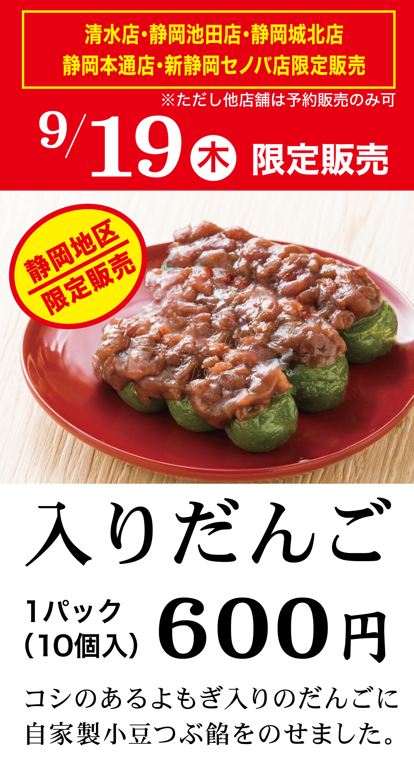 清水店・静岡池田店・静岡城北店・静岡本通店・新静岡セノバ店限定販売※ただし他店舗は予約販売のみ9/19木限定販売静岡地区限定販売入りだんご1パック(10個入)600円コシのあるよみぎ入りのだんごに自家製小豆つぶ餡をのせました。