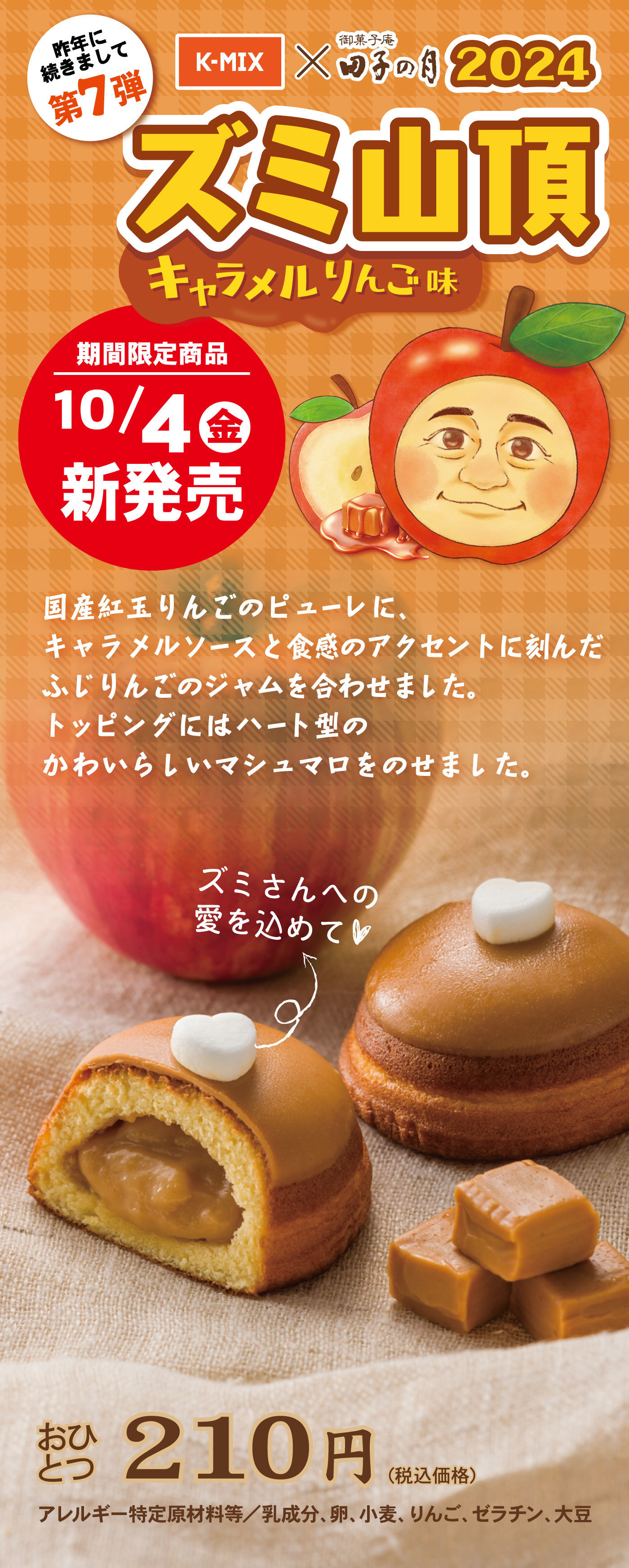 昨年に続きまして第7弾k-mix×御菓子庵田子の月2024ズミ山頂キャラメルりんご味期間限定商品10/4金新発売国産紅玉りんごのピューレに、キャラメルソースと食感のアクセントに刻んだふじりんごのジャムを合わせました。トッピングにはハート型のかわいらしいマシュマロをのせました。ズミさんへの愛を込めて♡おひとつ210円（税込価格）アレルギー特定原材料等/乳成分、卵、小麦、りんご、ゼラチン、大豆