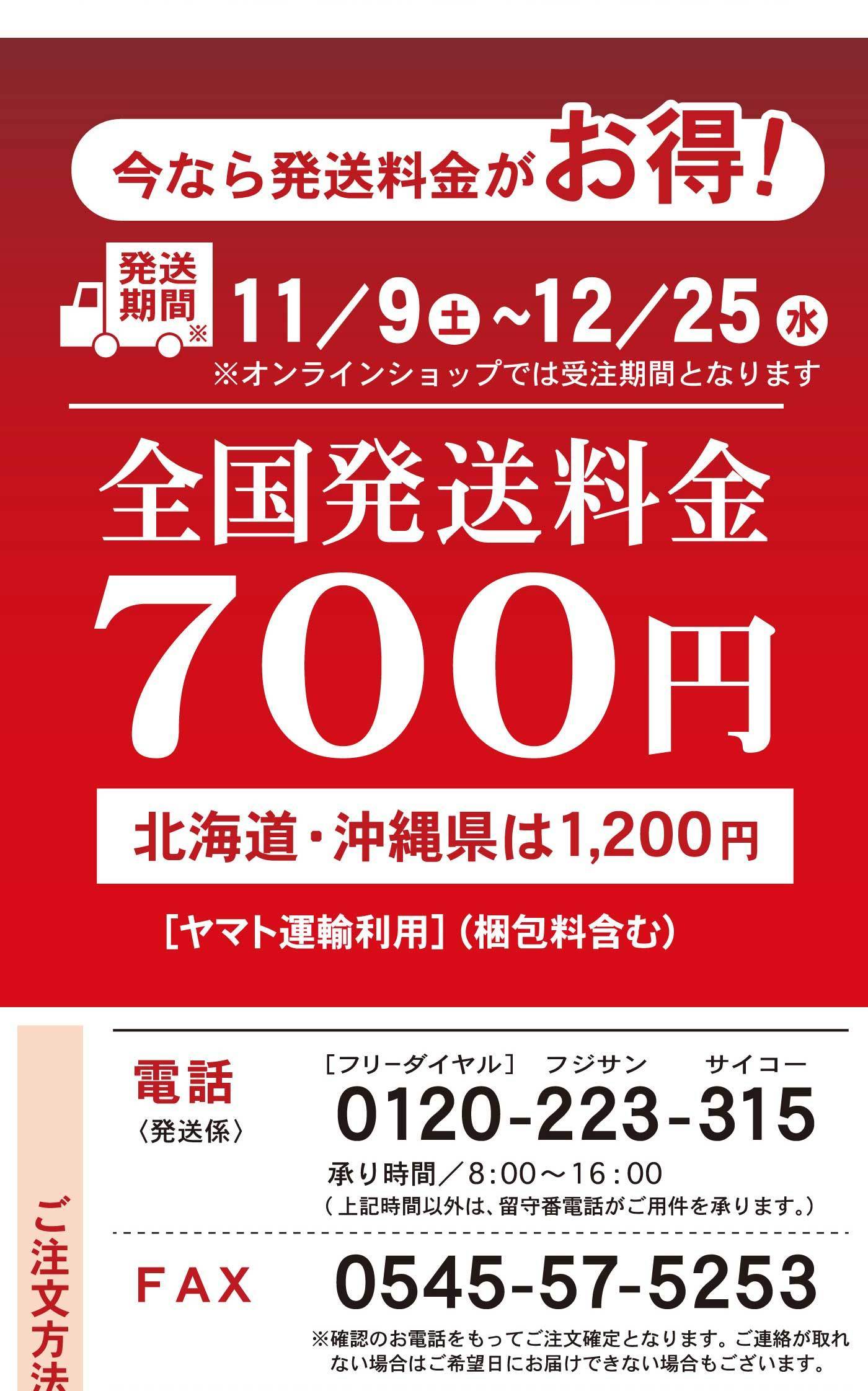 今なら発送料金がお得！発送期間11/9土～12/25水※オンラインショップでは受注期間となります全国発送料金700円北海道・沖縄は1,200円[ヤマト運輸利用](梱包料含む)ご注文方法電話〈発送係〉[フリーダイヤル]0120-223フジサン-315サイコー承り時間/8:00～16:00(上記時間以外は、留守番電話がご用件を承ります。) FAX0545-57-5253※確認のお電話をもってご注文確定となります。ご連絡が取れない場合はご希望日にお届け出来ない場合もございます。