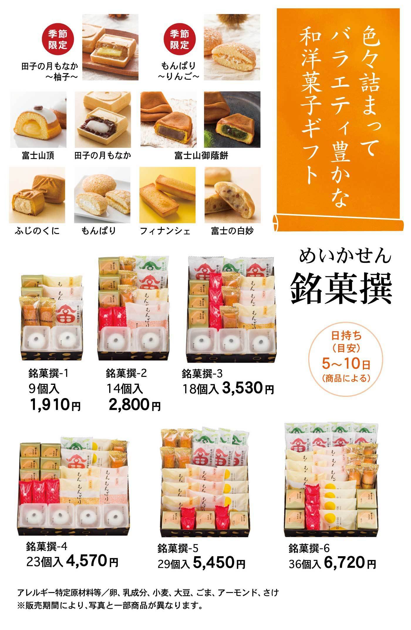 色々詰まってバラエティ豊かな和洋菓子ギフト銘菓撰めいかせん日持ち(目安)/5～10日(商品による) 季節限定田子の月もなか～柚子～季節限定もんぱり～りんご～富士山頂田子の月もなか富士山御蔭餅ふじのくにもんぱりフィナンシェ富士の白妙銘菓撰-19個入1,910円銘菓撰-214個入2,800円銘菓撰-318個入3,530円銘菓撰-423個入4,570円銘菓撰-529個入5,450円銘菓撰-636個入6,720円アレルギー特定原材料等/卵、乳成分、小麦、大豆、ごま、アーモンド、さけ※販売期間により、写真と一部商品が異なります。