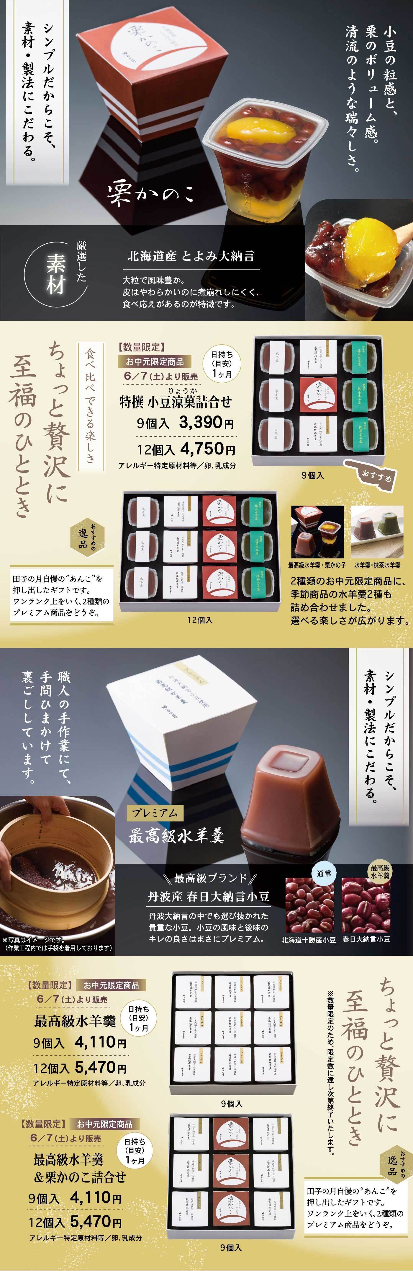 栗かのこは北海道産とよみ大納言を使用し、小豆の粒感と栗のホクホク感、清流のような瑞々しさが特徴で、特撰小豆涼菓詰合せは9個入3,390円、12個入4,750円（アレルギー特定原材料：卵・乳成分）、また最高級水羊羹は丹波産「香月大納言小豆」を使用し、職人の手作業で手間ひまかけて作られた逸品で、9個入4,110円、12個入5,470円、最高級水羊羹＆栗かのこ詰合せも同価格で、いずれも数量限定・お中元限定商品で6月7日より販売、日持ち目安は約1ヶ月、シンプルだからこそ素材・製法にこだわった「ちょっと贅沢に至福のひととき」を楽しめる逸品です。