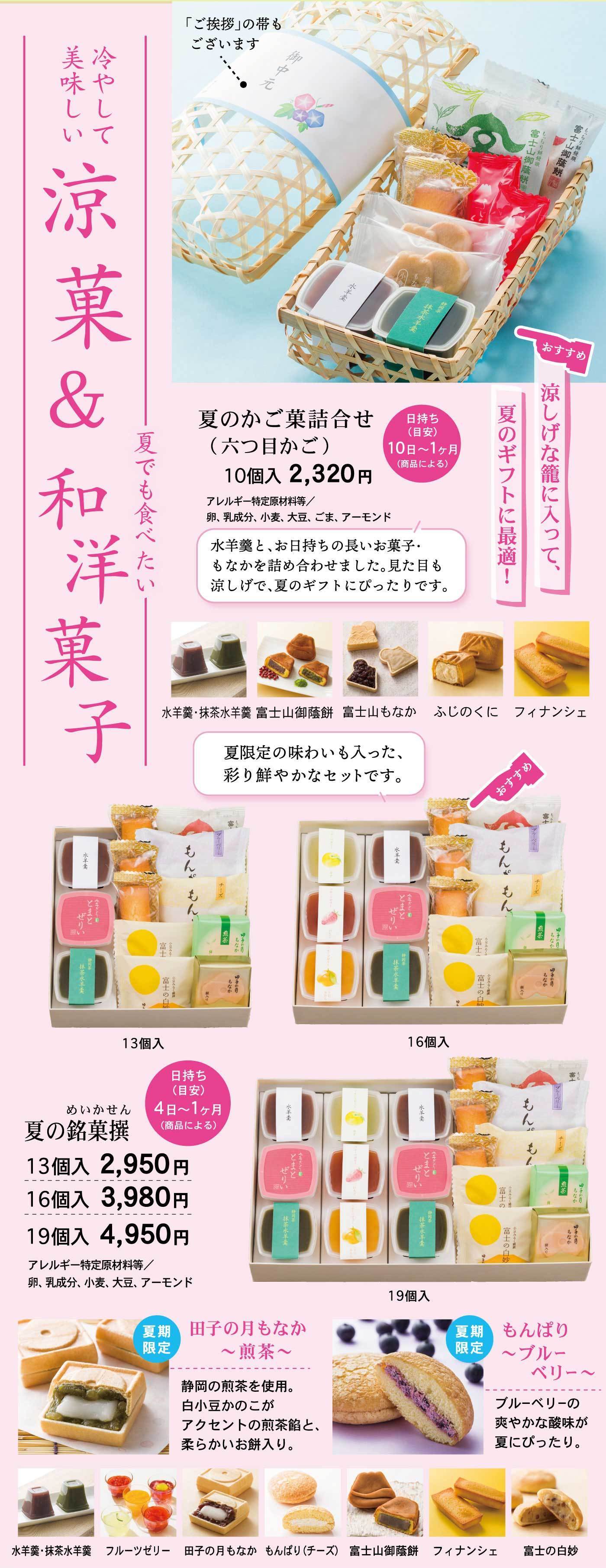 冷やして美味しい涼菓＆和洋菓子として、夏のかご菓詰合せ（六つ目かご）は水羊羹や日持ちの長いお菓子・もなかなどを涼しげな籠に詰めた夏のギフトにぴったりの10個入2,320円で、日持ちは10日〜1ヶ月（商品による）、また「夏の銘菓撰」は水羊羹・抹茶水羊羹・富士山御蔵餅・富士山もなか・ふじのくに・フィナンシェなどを詰め合わせ、13個入2,950円、16個入3,980円、19個入4,950円、日持ちは商品により4日〜1ヶ月、アレルギー特定原材料等は卵・乳成分・小麦・大豆・アーモンドを含み、さらに夏期限定商品として田子の月もなか〜煎茶〜やもんぱり〜ブルーベリー〜もセットに含まれ、彩り鮮やかで季節感あるギフトとしておすすめです。