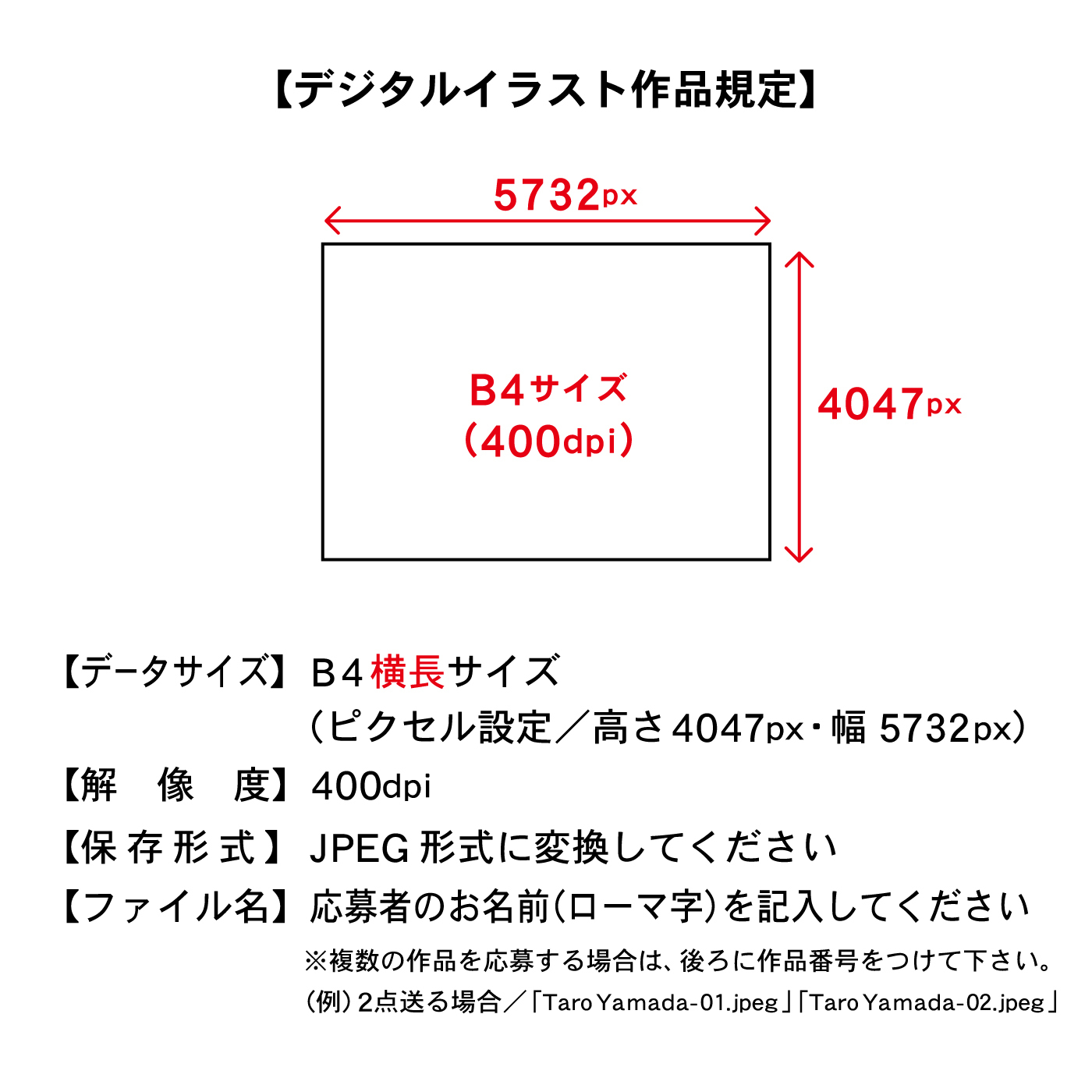 【デジタルイラスト作品規定】【データサイズ】B4横長サイズ（ピクセル設定／高さ4047px・幅5732px）【解像度】400dpi【保存形式】JPEG形式に変換してください【ファイル名】応募者のお名前（ローマ字）を記入してください ※複数の作品を応募する場合は、後ろに作品番号をつけて下さい。 （例）2点送る場合／「Taro Yamada-01.jpeg」「Taro Yamada-02.jpeg」