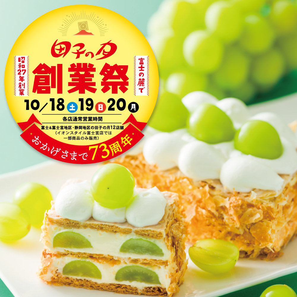 田子の月創業祭昭和27年創業富士の麓で10/18(土)・19(日)・20(月)各店通常営業時間富士＆富士宮＆静岡地区の田子の月12店舗(イオンメタル富士宮店では一部商品のみ販売)おかげさまで73周年 