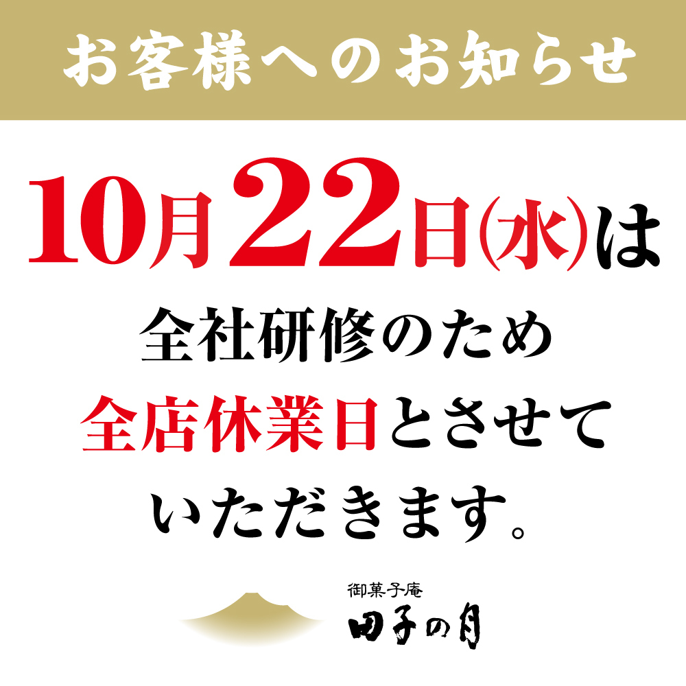 お客様へのお知らせ10月22日(水)は全社研修のため全店休業日とさせていただきます。御菓子庵田子の月