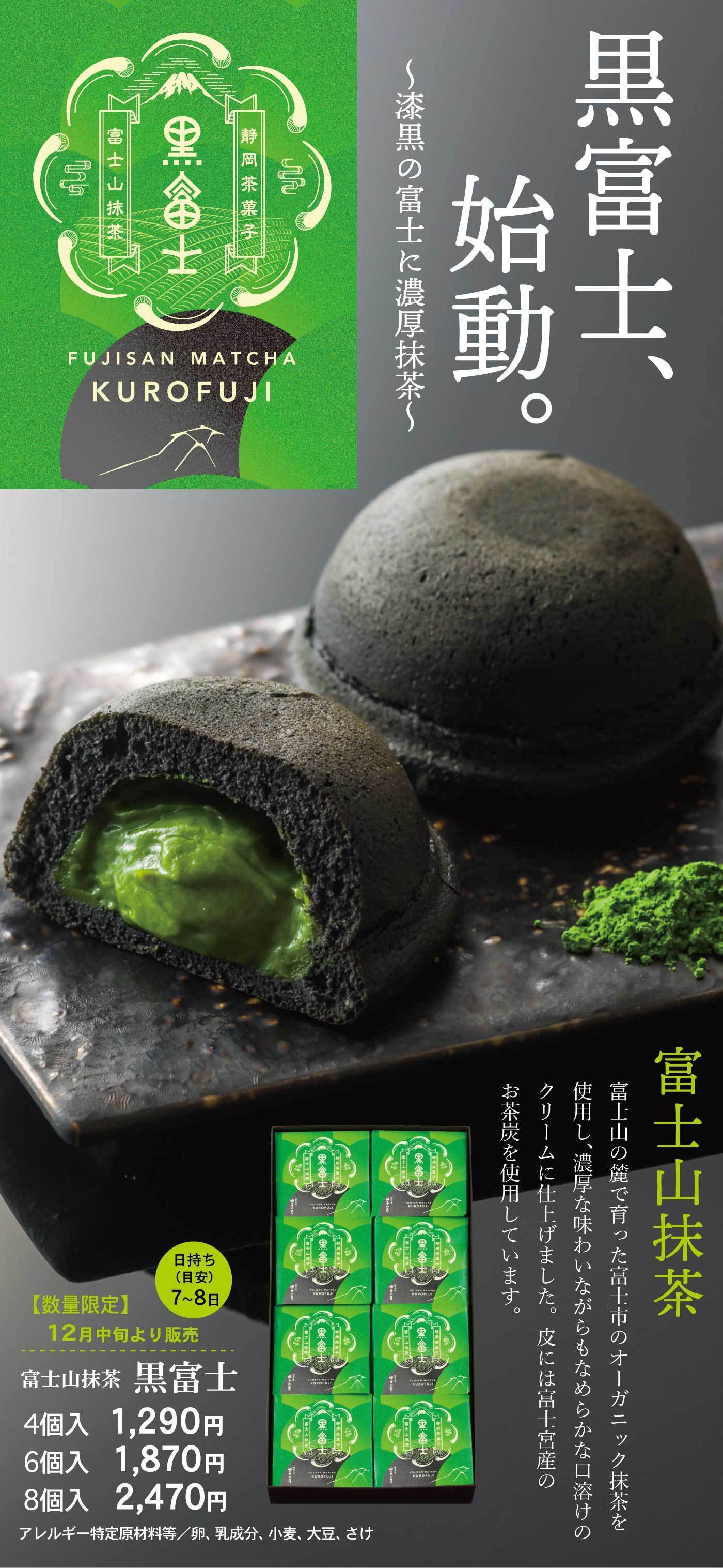 黒富士、始動。〜漆黒の富士と濃厚抹茶〜 富士山抹茶 富士山の麓で育った富士市のオーガニック抹茶を使用し、濃厚な味わいながらもなめらかな口溶けのクリームに仕上げました。皮には富士宮産のお茶炭を使用しています。 FUJISAN MATCHA KUROFUJI 静岡茶菓子 黒富士 お茶炭を使用しています。 【数量限定】12月中旬より販売 日持ち（日安）7〜8日 富士山抹茶 黒富士 4個入 1,290円 6個入 1,870円 8個入 2,470円 アレルギー特定原材料等／卵、乳成分、小麦、大豆、さけ