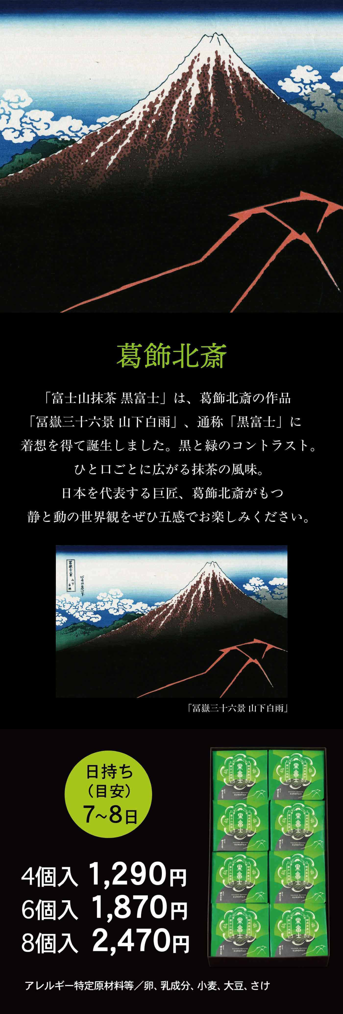 葛飾北斎「富士山抹茶 黒富士」は、葛飾北斎の作品「冨嶽三十六景 山下白雨」通称「黒富士」に着想を得て誕生しました。黒と緑のコントラスト。ひと口ごとに広がる抹茶の風味。山々を飲むような旨味、葛飾北斎が紡ぐ静と動の世界観をぜひ食味でお楽しみください。日持ち(目安)7〜8日4個入 1,290円6個入 1,870円8個入 2,470円アレルギー特定原材料等 卵、乳成分、小麦、大豆、さけ