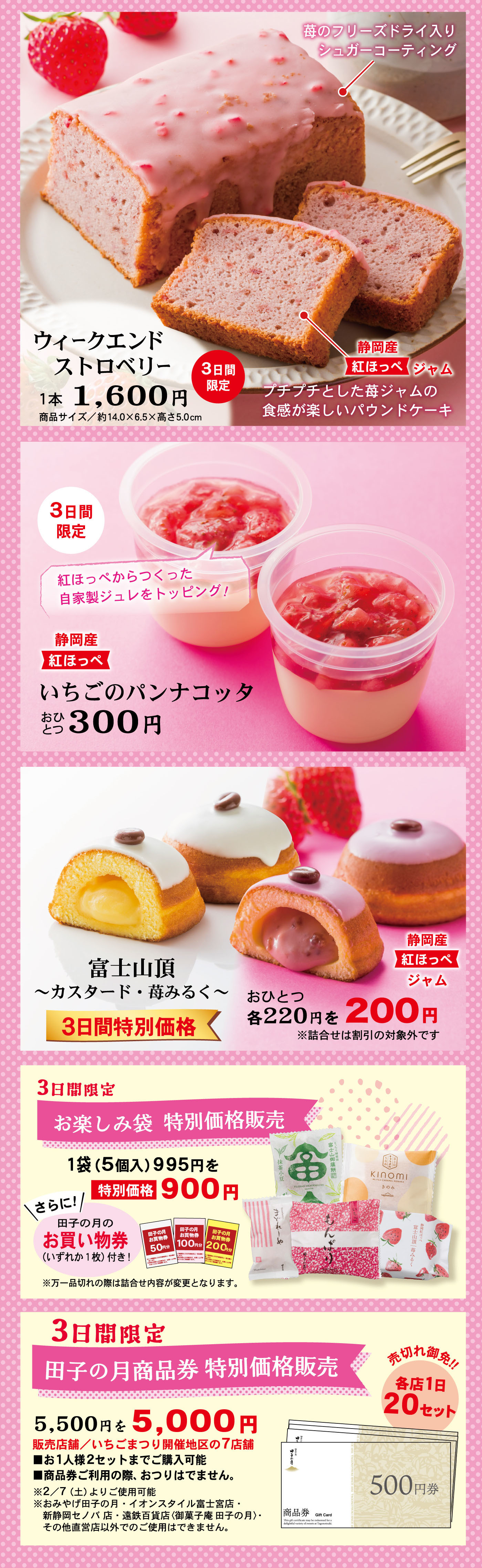 ウィークエンドストロベリー 1本1,600円 3日間限定 いちごのパンナコッタ 300円 富士山頂 ～カスタード・なめらか～ おひとつ200円 3日間特別価格 3日間限定 お楽しみ袋 特別価格販売 1袋5個入995円→900円 3日間限定 田子の月商品券 特別価格販売 5,500円→5,000円 数量限定20本