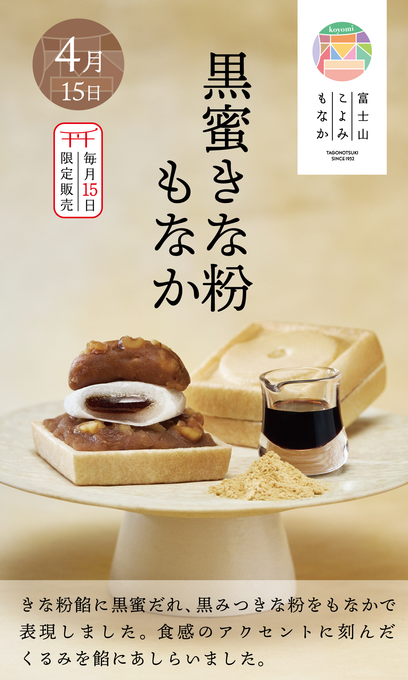 4月15日毎月15日限定販売黒蜜きな粉もなかきな粉餡に黒蜜だれ、黒みつきな粉をもなかで表現しました。食感のアクセントに刻んだくるみを餡にあしらいました。