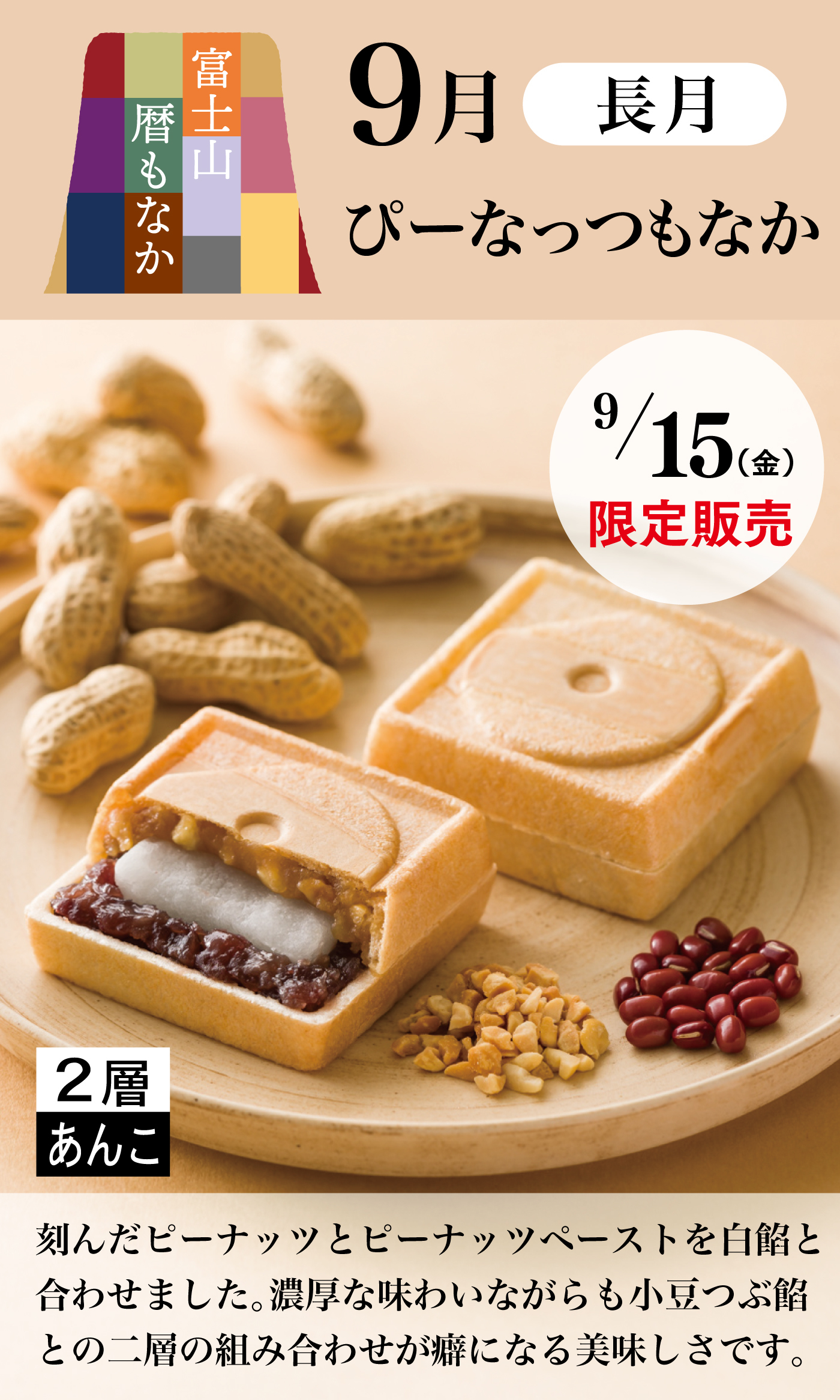 富士山暦もなか9月長月ぴーなっつもなか9/15(金)限定販売2層あんこ刻んだピーナッツとピーナッツペーストを白餡と合わせました。濃厚な味わいながらも小豆つぶ餡との二層の組み合わせが癖になる美味しさです。